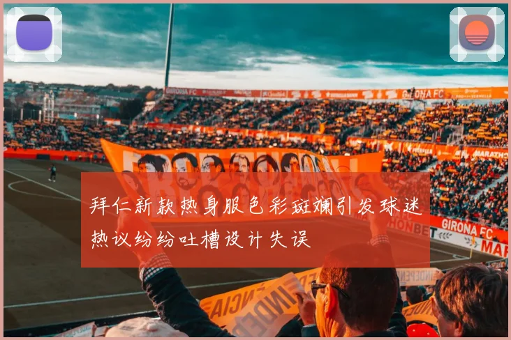 拜仁新款热身服色彩斑斓引发球迷热议纷纷吐槽设计失误