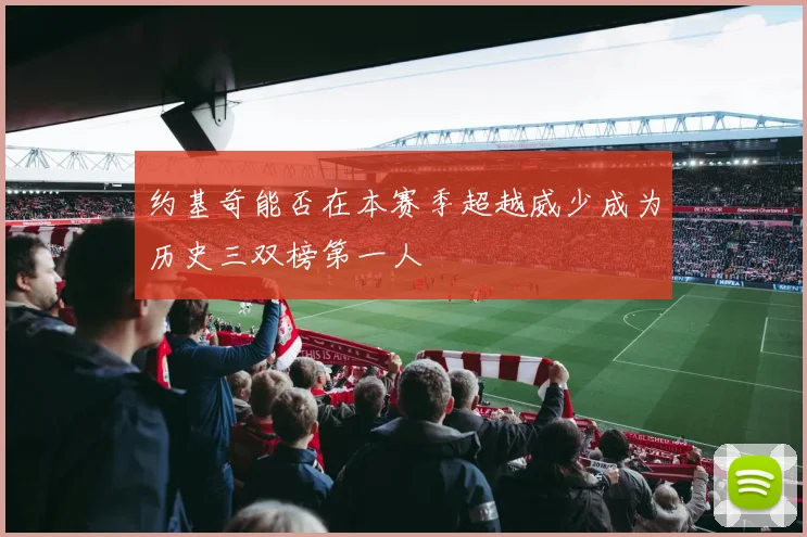 约基奇能否在本赛季超越威少成为历史三双榜第一人