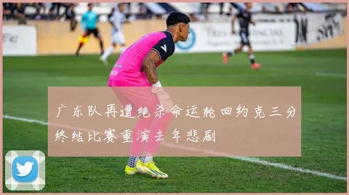 广东队再遭绝杀命运轮回约克三分终结比赛重演去年悲剧