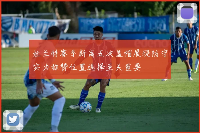 杜兰特赛季新高五次盖帽展现防守实力称赞位置选择至关重要
