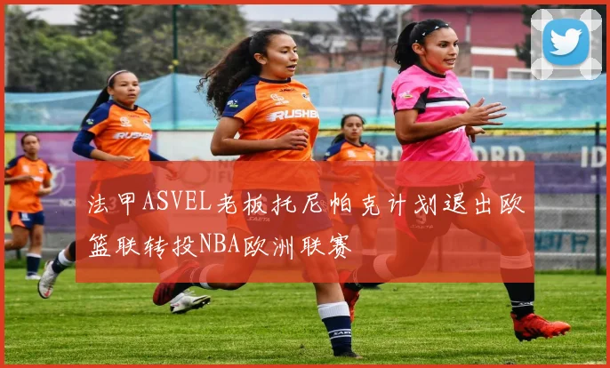 法甲ASVEL老板托尼帕克计划退出欧篮联转投NBA欧洲联赛