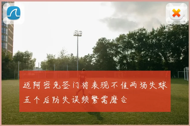迈阿密免签门将表现不佳两场失球五个后防失误频繁需磨合