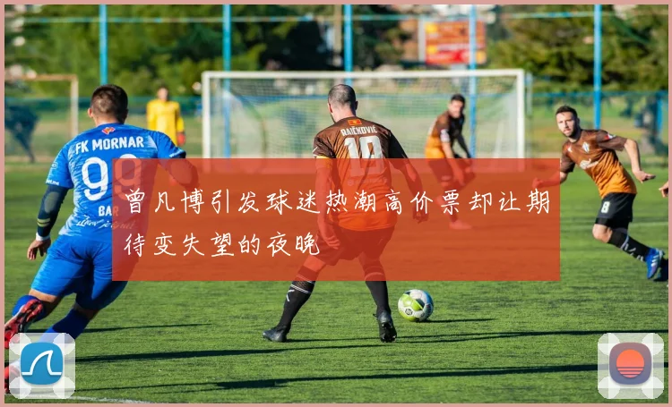 曾凡博引发球迷热潮高价票却让期待变失望的夜晚