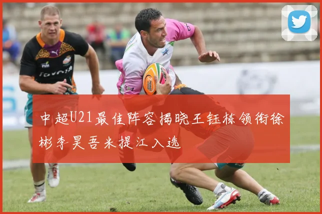 中超U21最佳阵容揭晓王钰栋领衔徐彬李昊吾米提江入选