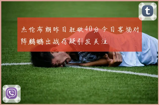 杰伦布朗昨日狂砍40分今日客场对阵鹈鹕出战存疑引发关注