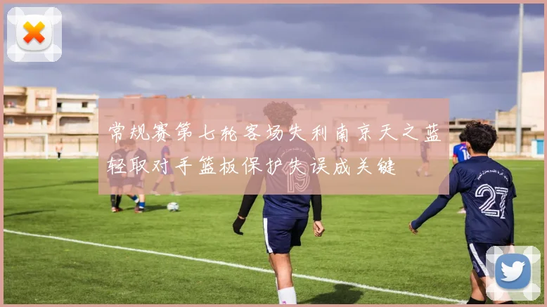 常规赛第七轮客场失利南京天之蓝轻取对手篮板保护失误成关键