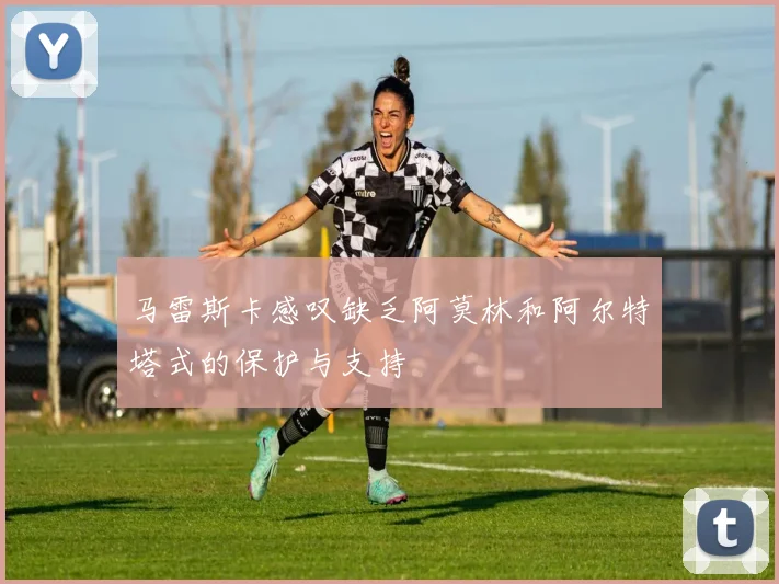 马雷斯卡感叹缺乏阿莫林和阿尔特塔式的保护与支持