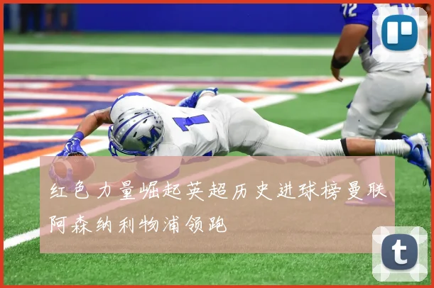 红色力量崛起英超历史进球榜曼联阿森纳利物浦领跑