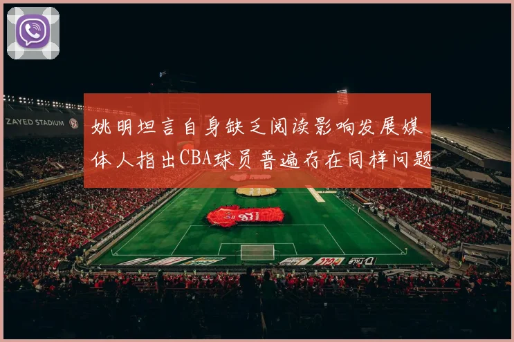 姚明坦言自身缺乏阅读影响发展媒体人指出CBA球员普遍存在同样问题