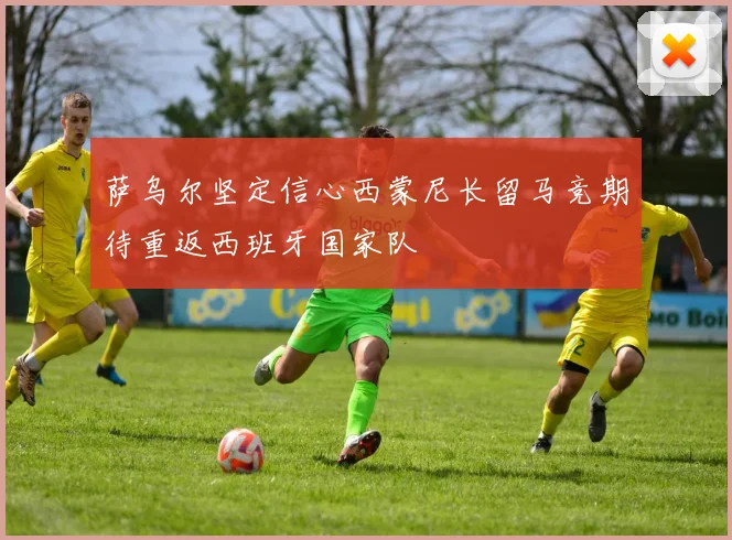 萨乌尔坚定信心西蒙尼长留马竞期待重返西班牙国家队