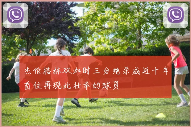 杰伦格林双加时三分绝杀成近十年首位再现此壮举的球员