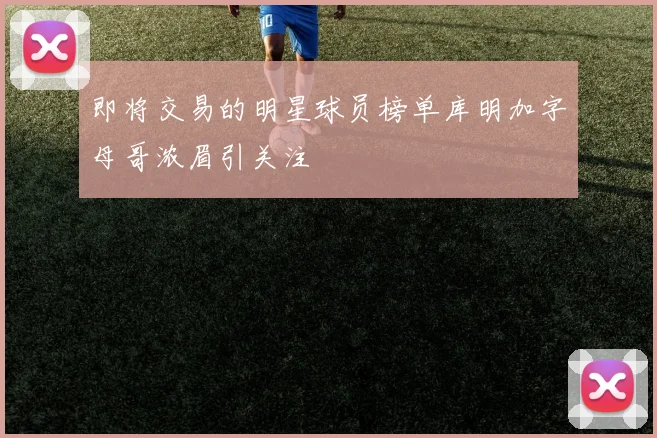 即将交易的明星球员榜单库明加字母哥浓眉引关注