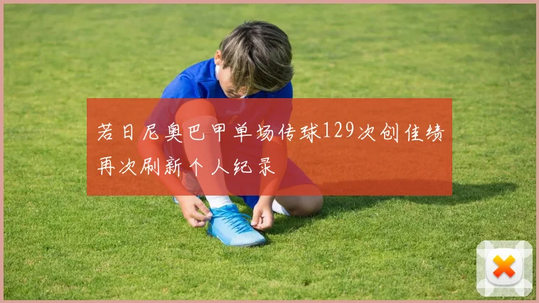 若日尼奥巴甲单场传球129次创佳绩再次刷新个人纪录