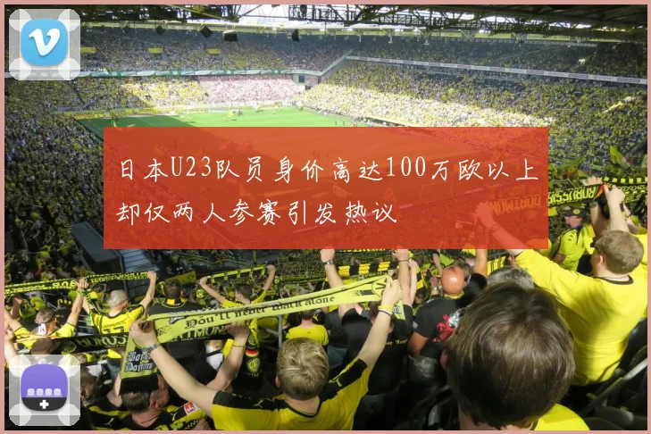 日本U23队员身价高达100万欧以上却仅两人参赛引发热议
