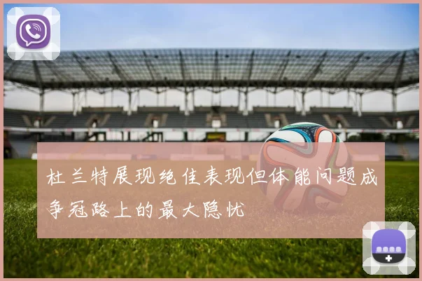 杜兰特展现绝佳表现但体能问题成争冠路上的最大隐忧