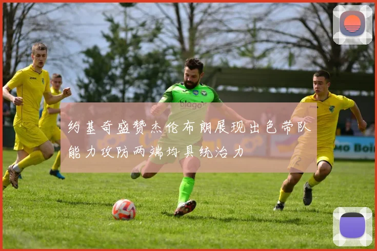 约基奇盛赞杰伦布朗展现出色带队能力攻防两端均具统治力