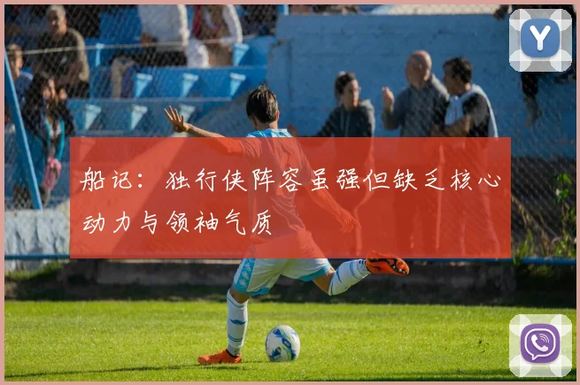 船记：独行侠阵容虽强但缺乏核心动力与领袖气质