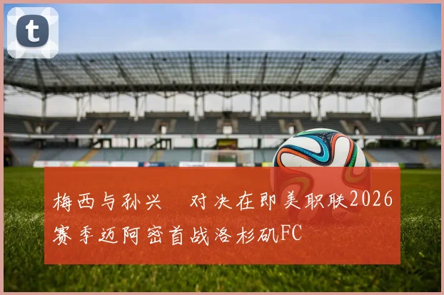 梅西与孙兴慜对决在即美职联2026赛季迈阿密首战洛杉矶FC