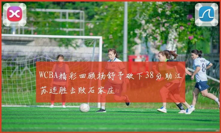 WCBA精彩回顾杨舒予砍下38分助江苏连胜击败石家庄