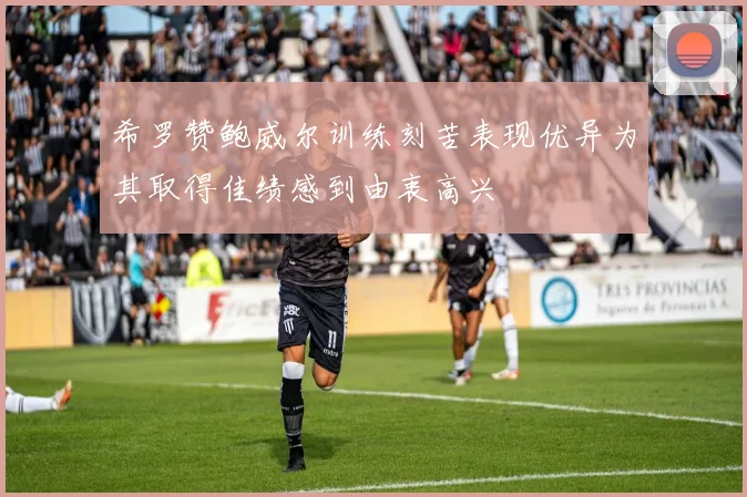 希罗赞鲍威尔训练刻苦表现优异为其取得佳绩感到由衷高兴
