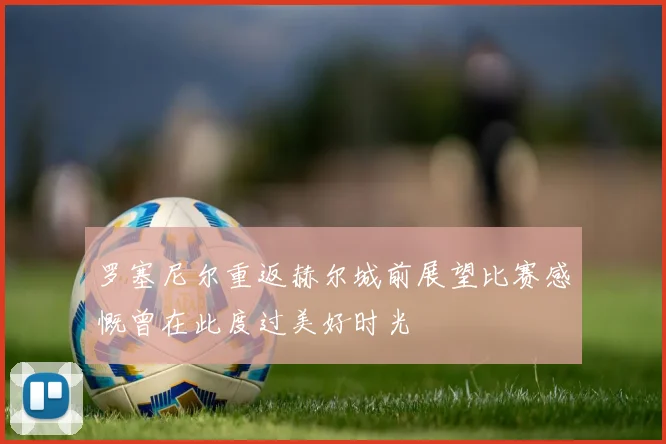罗塞尼尔重返赫尔城前展望比赛感慨曾在此度过美好时光