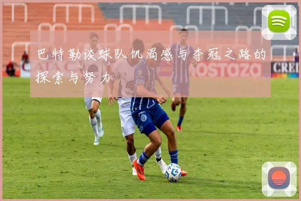 巴特勒谈球队饥渴感与夺冠之路的探索与努力