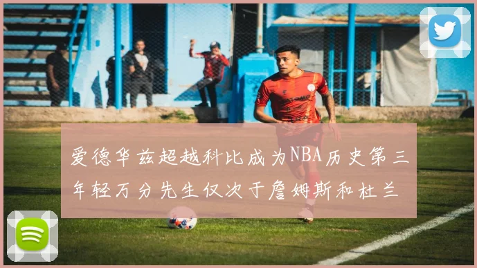 爱德华兹超越科比成为NBA历史第三年轻万分先生仅次于詹姆斯和杜兰特