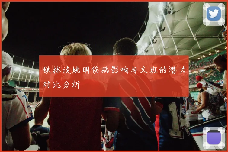 铁林谈姚明伤病影响与文班的潜力对比分析