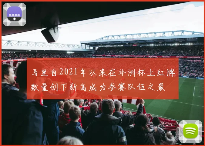 马里自2021年以来在非洲杯上红牌数量创下新高成为参赛队伍之最