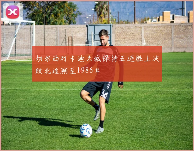 切尔西对卡迪夫城保持五连胜上次败北追溯至1986年