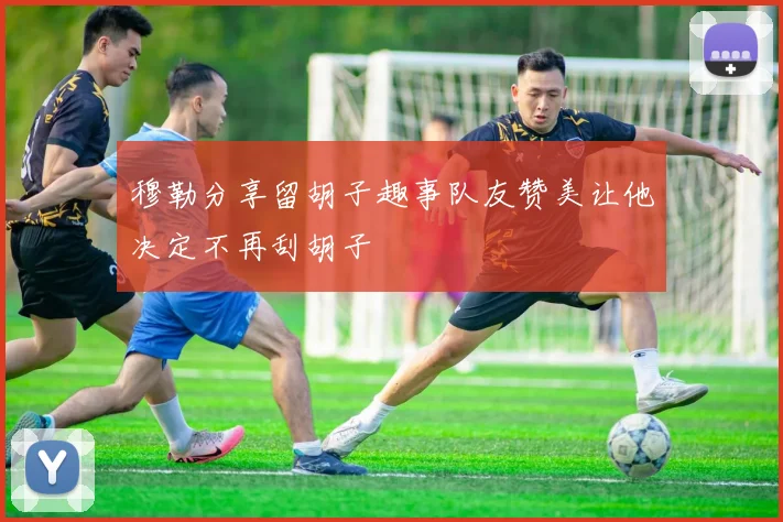穆勒分享留胡子趣事队友赞美让他决定不再刮胡子
