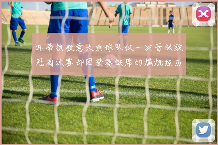 孔蒂执教意大利球队仅一次晋级欧冠淘汰赛却因禁赛缺席的尴尬经历