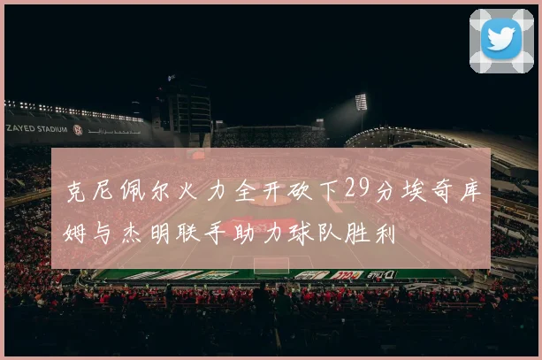 克尼佩尔火力全开砍下29分埃奇库姆与杰明联手助力球队胜利