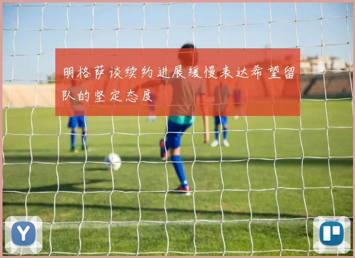 明格萨谈续约进展缓慢表达希望留队的坚定态度