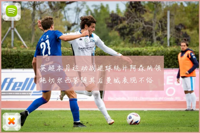 英超本月运动战进球统计阿森纳领跑切尔西紧随其后曼城表现不俗