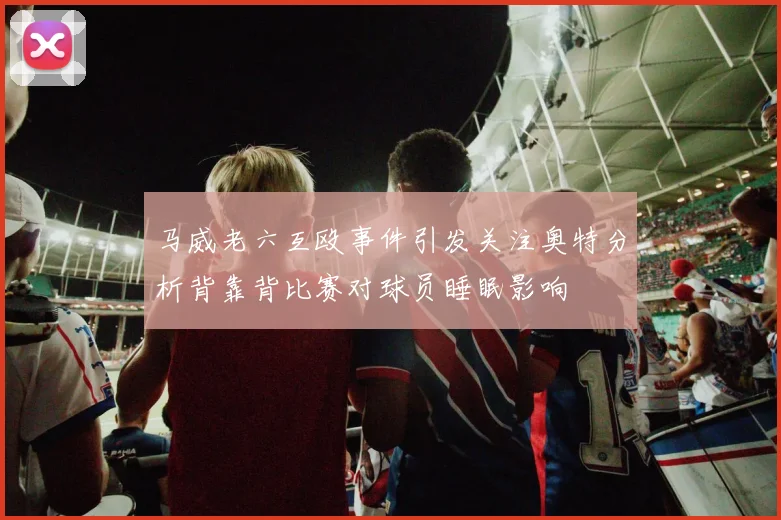 马威老六互殴事件引发关注奥特分析背靠背比赛对球员睡眠影响