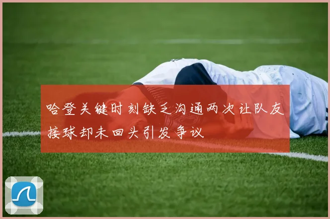 哈登关键时刻缺乏沟通两次让队友接球却未回头引发争议