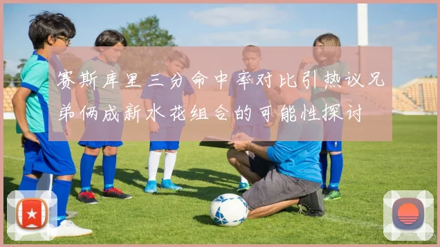 赛斯库里三分命中率对比引热议兄弟俩成新水花组合的可能性探讨