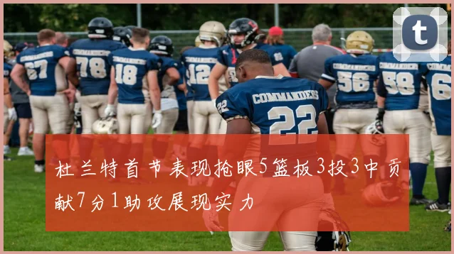 杜兰特首节表现抢眼5篮板3投3中贡献7分1助攻展现实力