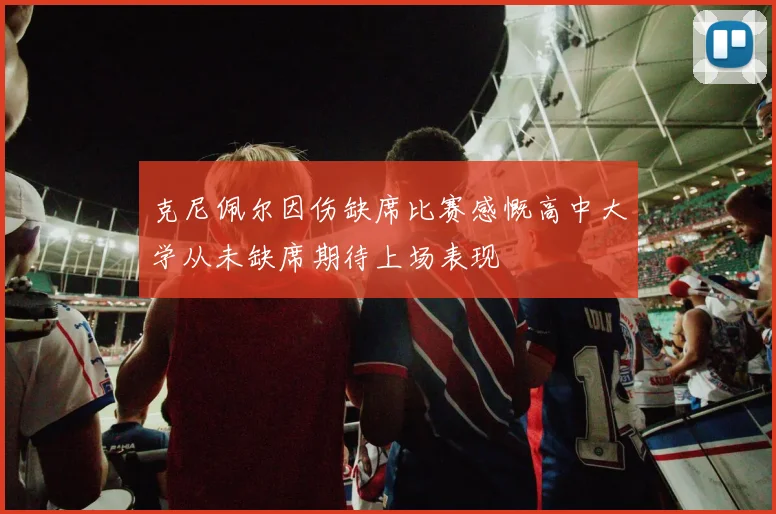 克尼佩尔因伤缺席比赛感慨高中大学从未缺席期待上场表现