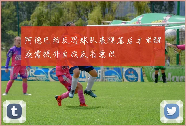 阿德巴约反思球队表现落后才觉醒亟需提升自我反省意识