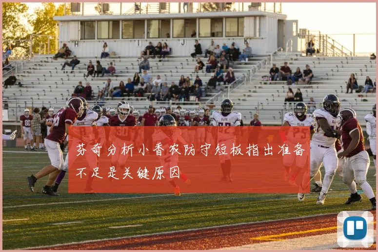 芬奇分析小香农防守短板指出准备不足是关键原因