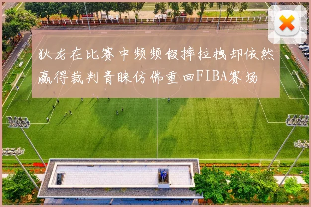 狄龙在比赛中频频假摔拉拽却依然赢得裁判青睐仿佛重回FIBA赛场