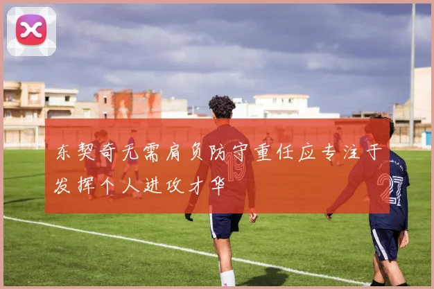 东契奇无需肩负防守重任应专注于发挥个人进攻才华